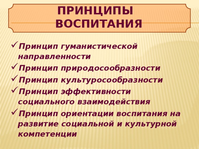 ПРИНЦИПЫ ВОСПИТАНИЯ Принцип гуманистической направленности Принцип природосообразности Принцип культуросообразности Принцип эффективности социального взаимодействия Принцип ориентации воспитания на развитие социальной и культурной компетенции    