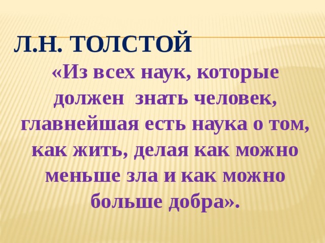 Л.Н. Толстой «Из всех наук, которые должен знать человек, главнейшая есть наука о том, как жить, делая как можно меньше зла и как можно больше добра». 