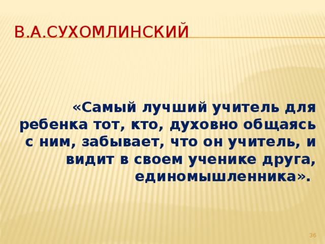 В.А.Сухомлинский   «Самый лучший учитель для ребенка тот, кто, духовно общаясь с ним, забывает, что он учитель, и видит в своем ученике друга, единомышленника». 31 