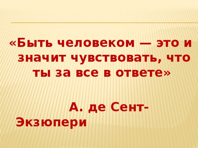 «Быть человеком — это и значит чувствовать, что ты за все в ответе»   А. де Сент-Экзюпери 