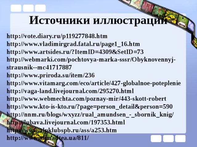 Источники иллюстраций http://vote.diary.ru/p119277848.htm http://www.vladimirgrad.fatal.ru/page1_16.htm http://www.artsides.ru/?ItemID=4309&SetID=73 http://webmarki.com/pochtovya-marka-sssr/Obyknovennyj-strausnik--mc41717887 http://www.priroda.su/item/236 http://www.vitamarg.com/eco/article/427-globalnoe-poteplenie http://vaga-land.livejournal.com/295270.html http://www.webmechta.com/poznay-mir/443-skott-robert http://www.kto-is-kto.ru/?page=person_detail&person=590 http://nnm.ru/blogs/wxyzz/rual_amundsen_-_sbornik_knig/ http://lubava.livejournal.com/197353.html http://www.alpklubspb.ru/ass/a253.htm http://www.ahmadtea.ua/811/ 
