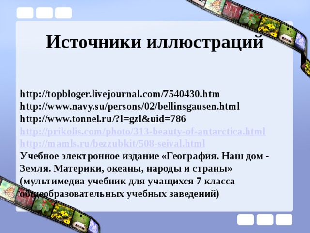 Источники иллюстраций http://topbloger.livejournal.com/7540430.htm http://www.navy.su/persons/02/bellinsgausen.html http://www.tonnel.ru/?l=gzl&uid=786 http://prikolis.com/photo/313-beauty-of-antarctica.html http://mamls.ru/bezzubkit/508-seival.html Учебное электронное издание «География. Наш дом - Земля. Материки, океаны, народы и страны» (мультимедиа учебник для учащихся 7 класса общеобразовательных учебных заведений) 