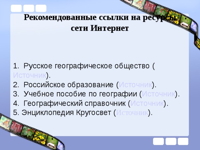 Рекомендованные ссылки на ресурсы сети Интернет   1.  Русское географическое общество ( Источник ). 2.  Российское образование ( Источник ). 3.  Учебное пособие по географии ( Источник ). 4.  Географический справочник ( Источник ). 5. Энциклопедия Кругосвет ( Источник ). 