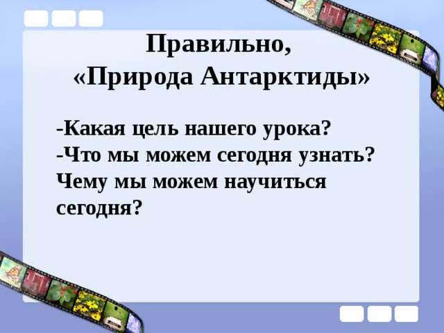 Правильно,  «Природа Антарктиды» -Какая цель нашего урока? -Что мы можем сегодня узнать? Чему мы можем научиться сегодня? 