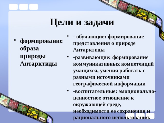 Цели и задачи - обучающие: формирование представления о природе Антарктиды -развивающие: формирование коммуникативных компетенций учащихся, умения работать с разными источниками географической информации -воспитательные: эмоционально-ценностное отношение к окружающей среде, необходимости ее сохранения и рационального использования.  формирование образа природы Антарктиды  