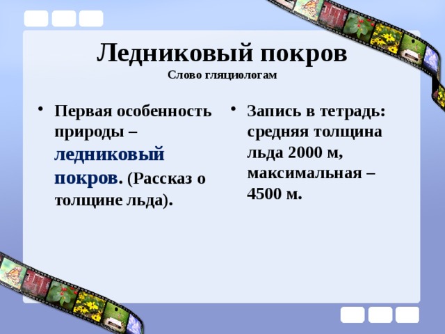 Ледниковый покров  Слово гляциологам Первая особенность природы – ледниковый покров . (Рассказ о толщине льда).  Запись в тетрадь: средняя толщина льда 2000 м, максимальная – 4500 м.  