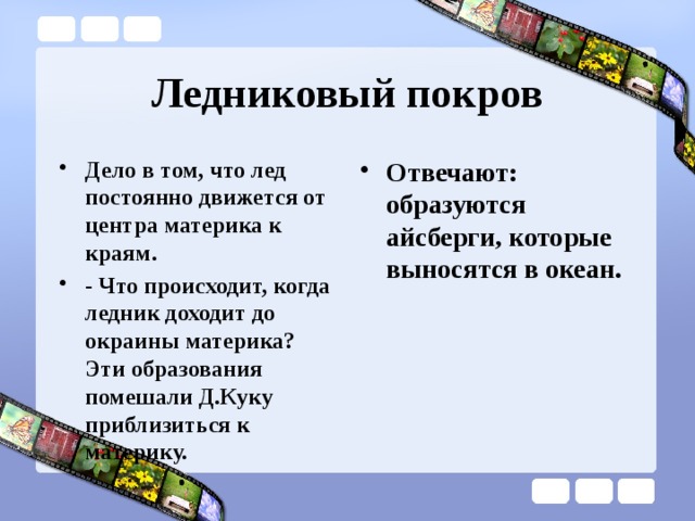 Ледниковый покров Дело в том, что лед постоянно движется от центра материка к краям. - Что происходит, когда ледник доходит до окраины материка? Эти образования помешали Д.Куку приблизиться к материку.  Отвечают: образуются айсберги, которые выносятся в океан. 