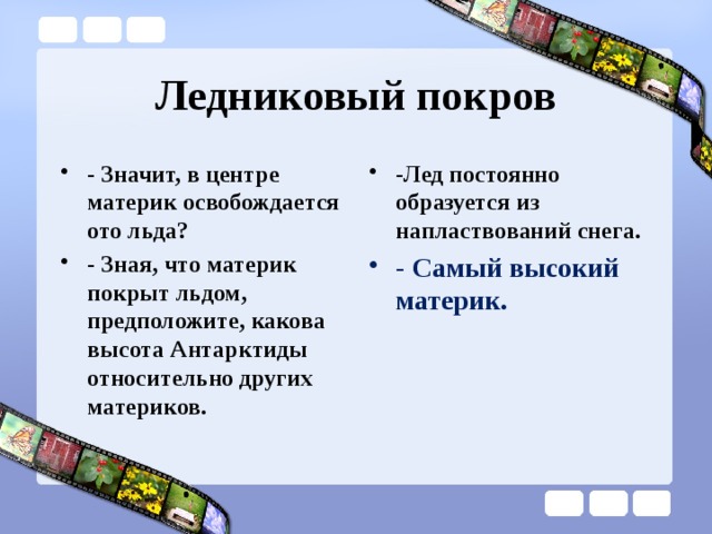 Ледниковый покров - Значит, в центре материк освобождается ото льда? - Зная, что материк покрыт льдом, предположите, какова высота Антарктиды относительно других материков. -Лед постоянно образуется из напластвований снега.  - Самый высокий материк.   