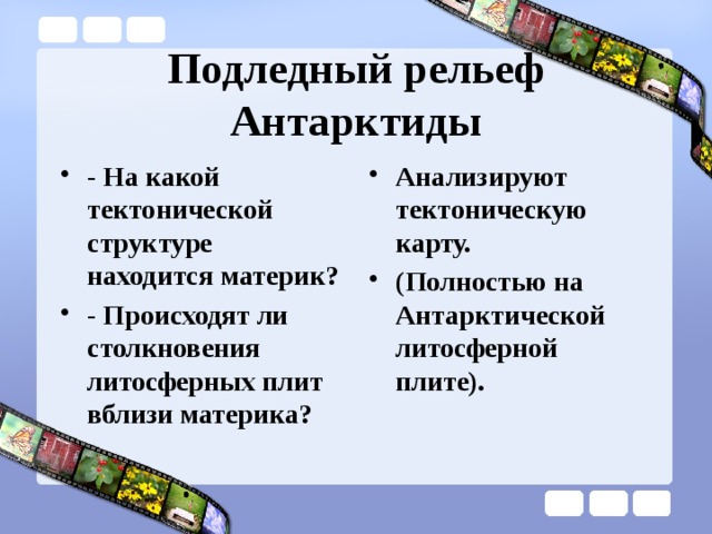 Подледный рельеф Антарктиды - На какой тектонической структуре находится материк? - Происходят ли столкновения литосферных плит вблизи материка? Анализируют тектоническую карту. (Полностью на Антарктической литосферной плите).   