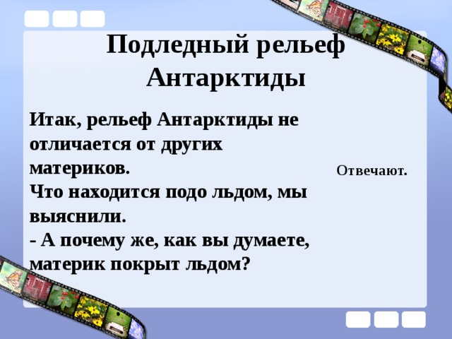 Подледный рельеф Антарктиды Итак, рельеф Антарктиды не отличается от других материков. Что находится подо льдом, мы выяснили. - А почему же, как вы думаете, материк покрыт льдом? Отвечают. 
