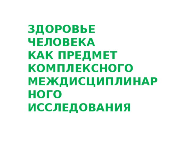 ЗДОРОВЬЕ ЧЕЛОВЕКА КАК ПРЕДМЕТ КОМПЛЕКСНОГО МЕЖДИСЦИПЛИНАРНОГО ИССЛЕДОВАНИЯ 