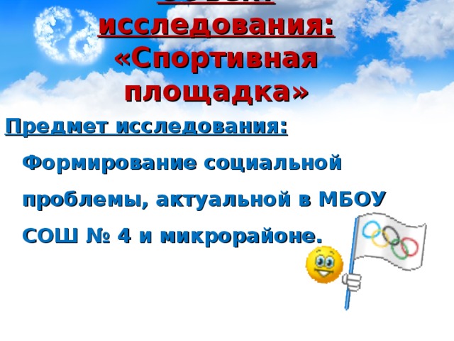 Объект исследования:  «Спортивная площадка»   Предмет исследования: Формирование социальной проблемы, актуальной в МБОУ СОШ № 4 и микрорайоне.  