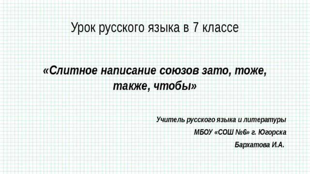 Урок русского языка в 7 классе «Слитное написание союзов зато, тоже, также, чтобы»  Учитель русского языка и литературы МБОУ «СОШ №6» г. Югорска Бархатова И.А. 
