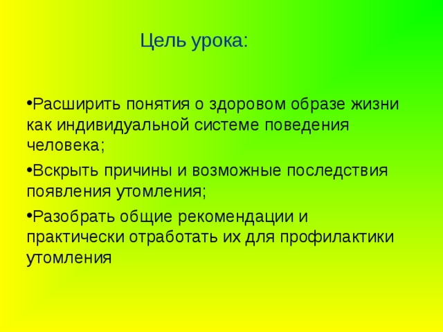  Цель урока: Расширить понятия о здоровом образе жизни как индивидуальной системе поведения человека; Вскрыть причины и возможные последствия появления утомления; Разобрать общие рекомендации и практически отработать их для профилактики утомления 