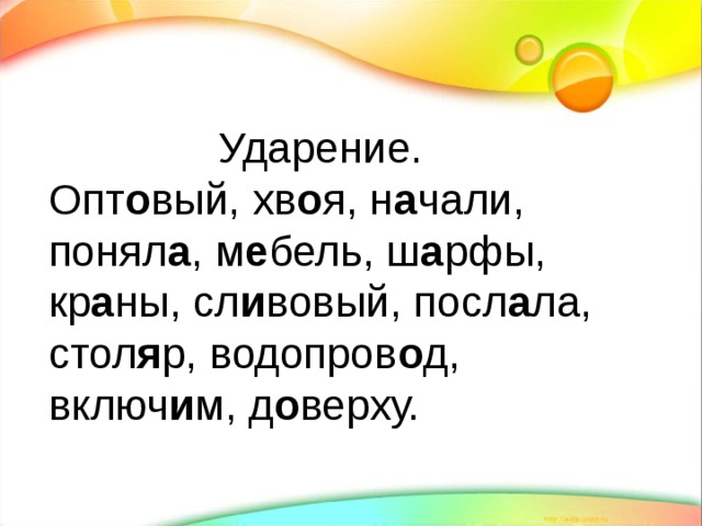 Ударение. Опт о вый, хв о я, н а чали, понял а , м е бель, ш а рфы, кр а ны, сл и вовый, посл а ла, стол я р, водопров о д, включ и м, д о верху. 