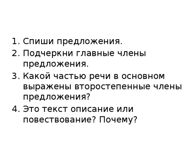 Спиши предложения. Подчеркни главные члены предложения. Какой частью речи в основном выражены второстепенные члены предложения? Это текст описание или повествование? Почему? 