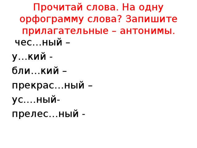 Прочитай слова. На одну орфограмму слова? Запишите прилагательные – антонимы.  чес…ный – у…кий - бли…кий – прекрас…ный – ус….ный- прелес…ный - 