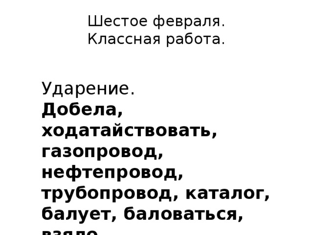 Шестое февраля.  Классная работа. Ударение. Добела, ходатайствовать, газопровод, нефтепровод, трубопровод, каталог, балует, баловаться, взяло. 