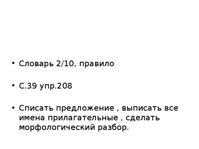 Словарь 2/10, правило С.39 упр.208 Списать предложение , выписать все имена прилагательные , сделать морфологический разбор. 