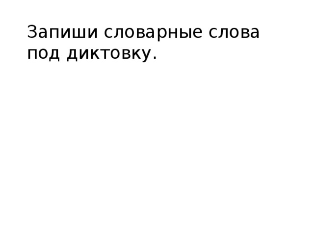 Запиши словарные слова под диктовку. 