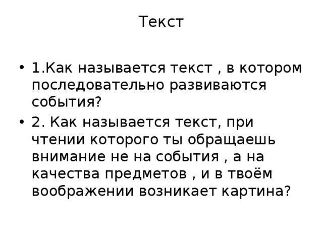 Текст   1.Как называется текст , в котором последовательно развиваются события? 2. Как называется текст, при чтении которого ты обращаешь внимание не на события , а на качества предметов , и в твоём воображении возникает картина? 