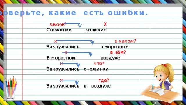 Проверьте, какие есть ошибки.   какие?   Х Снежинки колючие  х в каком? Закружились в морозном  х в чём? В морозном воздухе  х что? Закружились снежинки  х где? Закружились в воздухе 
