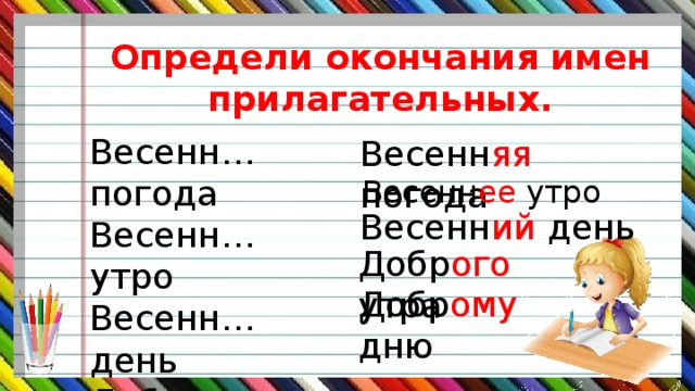 Определи окончания имен прилагательных. Весенн… погода Весенн… утро Весенн… день Добр…. утра Добр… дню Весенн яя погода Весенн ее утро Весенн ий день Добр ого утра Добр ому дню 