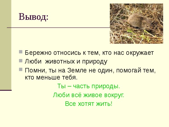 Вывод: Бережно относись к тем, кто нас окружает Люби животных и природу Помни, ты на Земле не один, помогай тем, кто меньше тебя. Ты – часть природы. Люби всё живое вокруг. Все хотят жить! 