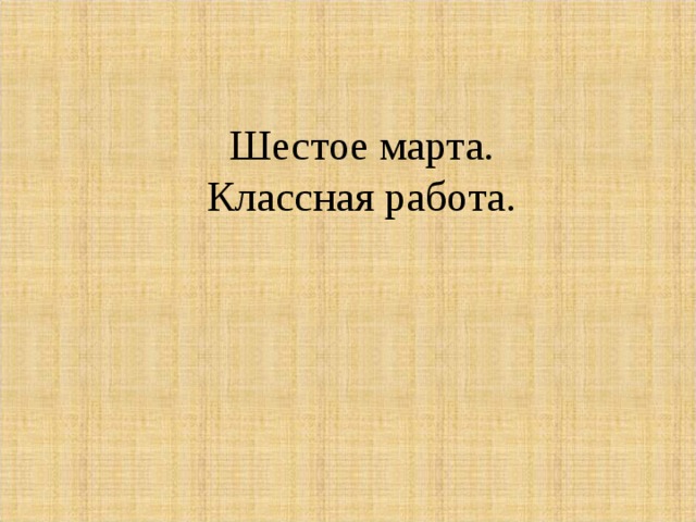 Шестое марта.  Классная работа. 