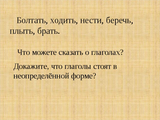  Болтать, ходить, нести, беречь, плыть, брать. Что можете сказать о глаголах? Докажите, что глаголы стоят в неопределённой форме? 