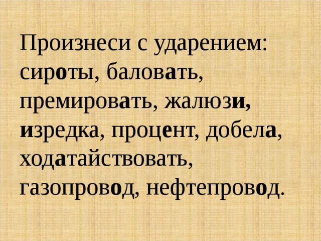 Произнеси с ударением: сир о ты, балов а ть, премиров а ть, жалюз и, и зредка, проц е нт, добел а , ход а тайствовать, газопров о д, нефтепров о д. 
