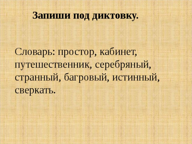 Запиши под диктовку. Словарь: простор, кабинет, путешественник, серебряный, странный, багровый, истинный, сверкать. 