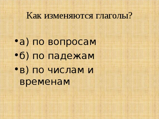 Как изменяются глаголы?   а) по вопросам б) по падежам в) по числам и временам 