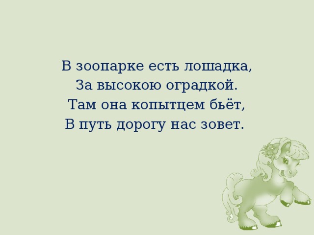 В зоопарке есть лошадка, За высокою оградкой. Там она копытцем бьёт, В путь дорогу нас зовет. 