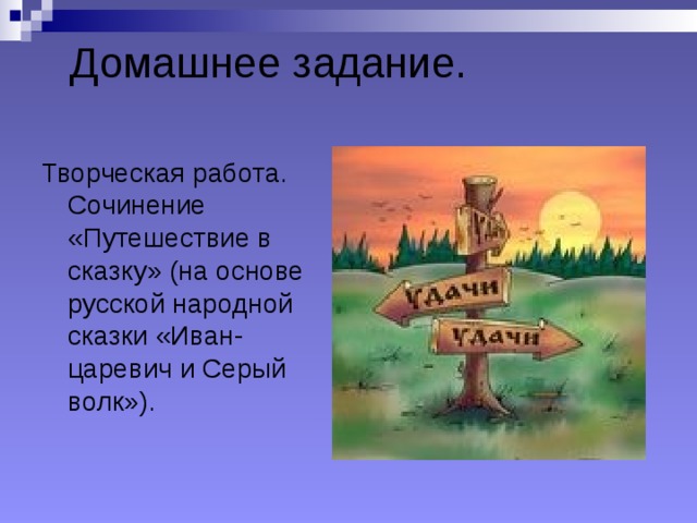 Домашнее задание. Творческая работа. Сочинение «Путешествие в сказку» (на основе русской народной сказки «Иван-царевич и Серый волк»). 