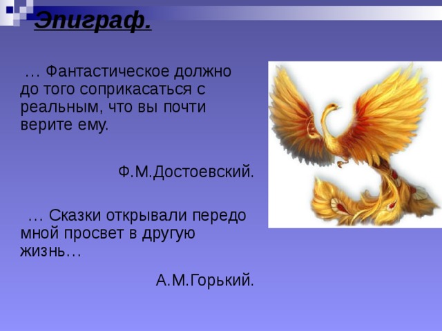 Эпиграф.  … Фантастическое должно до того соприкасаться с реальным, что вы почти верите ему. Ф.М.Достоевский. … Сказки открывали передо мной просвет в другую жизнь… А.М.Горький. 