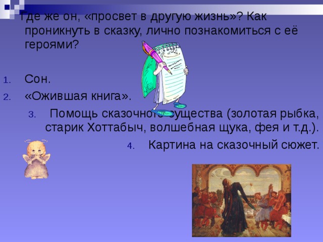  Где же он, «просвет в другую жизнь»? Как проникнуть в сказку, лично познакомиться с её героями? Сон. «Ожившая книга». Помощь сказочного существа (золотая рыбка, старик Хоттабыч, волшебная щука, фея и т.д.). Картина на сказочный сюжет. 