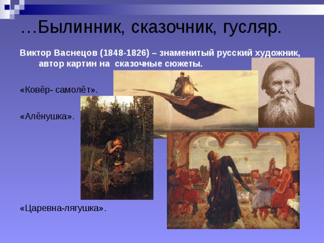 … Былинник, сказочник, гусляр. Виктор Васнецов (1848-1826) – знаменитый русский художник, автор картин на сказочные сюжеты.  «Ковёр- самолёт». «Алёнушка». «Царевна-лягушка». 