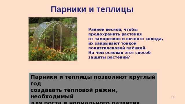 Парники и теплицы Ранней весной, чтобы предохранить растения от заморозков и ночного холода, их закрывают тонкой полиэтиленовой плёнкой. На чём основан этот способ защиты растений?  Парники и теплицы позволяют круглый год создавать тепловой режим, необходимый для роста и нормального развития растений  