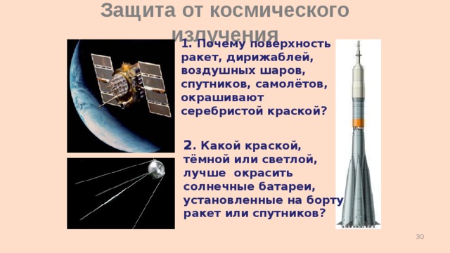 Защита от космического излучения 1. Почему поверхность ракет, дирижаблей, воздушных шаров, спутников, самолётов, окрашивают серебристой краской? 2 . Какой краской, тёмной или светлой, лучше окрасить солнечные батареи, установленные на борту ракет или спутников?  