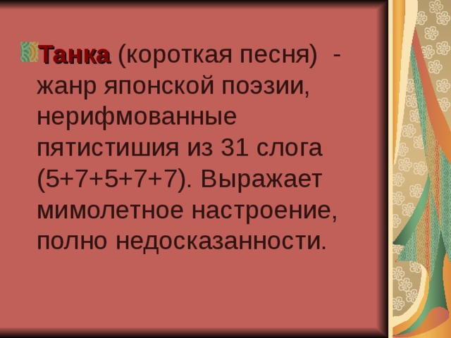 Танка (короткая песня) - жанр японской поэзии, нерифмованные пятистишия из 31 слога (5+7+5+7+7). Выражает мимолетное настроение, полно недосказанности. 