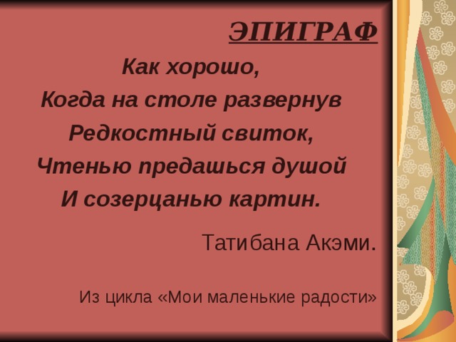 ЭПИГРАФ Как хорошо, Когда на столе развернув Редкостный свиток, Чтенью предашься душой И созерцанью картин. Татибана Акэми. Из цикла «Мои маленькие радости» 