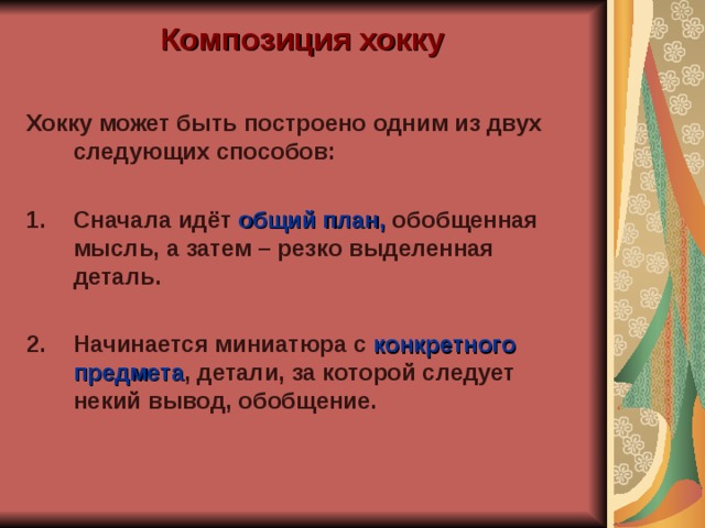 Композиция хокку  Хокку может быть построено одним из двух следующих способов:  Сначала идёт общий план, обобщенная мысль, а затем – резко выделенная деталь.  Начинается миниатюра с конкретного предмета , детали, за которой следует некий вывод, обобщение. 