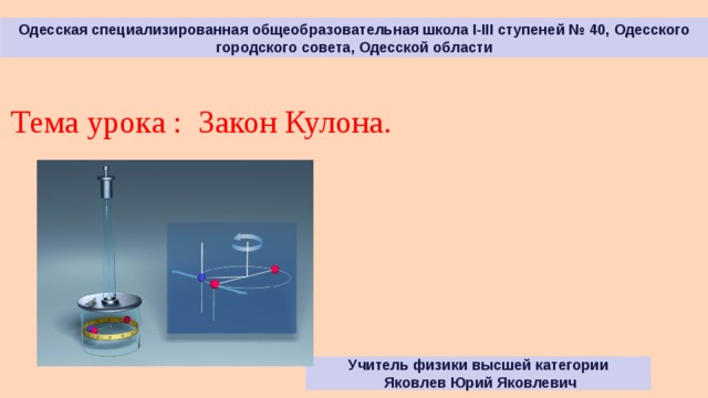 Одесская специализированная общеобразовательная школа І-ІІІ ступеней № 40, Одесского городского совета, Одесской области Тема урока : Закон Кулона. Учитель физики высшей категории  Яковлев Юрий Яковлевич