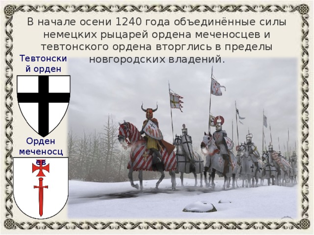 В начале осени 1240 года объединённые силы немецких рыцарей ордена меченосцев и тевтонского ордена вторглись в пределы новгородских владений. Тевтонский орден Орден меченосцев 