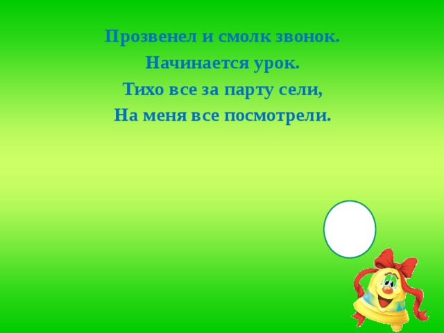 Прозвенел и смолк звонок. Начинается урок. Тихо все за парту сели, На меня все посмотрели. 