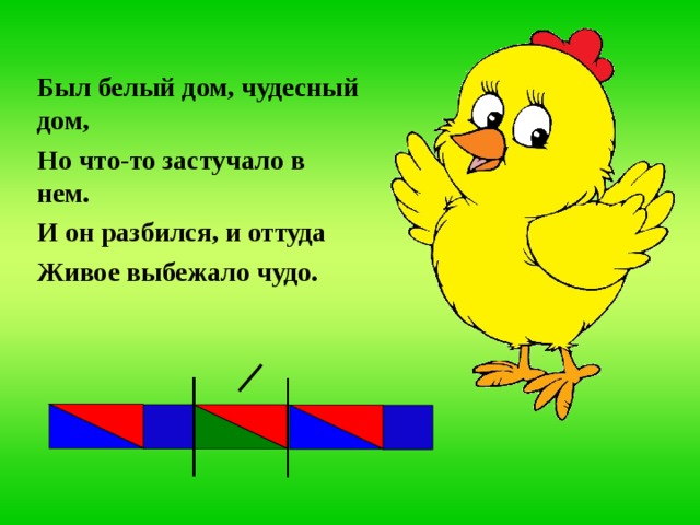 Был белый дом, чудесный дом, Но что-то застучало в нем. И он разбился, и оттуда Живое выбежало чудо. 