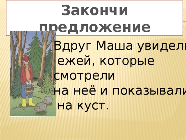 Закончи предложение Вдруг Маша увидели  ежей, которые смотрели на неё и показывали  на куст. 