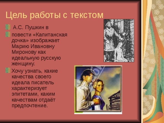 Цель работы с текстом  А.С. Пушкин в повести «Капитанская дочка» изображает Марию Ивановну Миронову как идеальную русскую женщину. Хочу узнать, какие качества своего идеала писатель характеризует эпитетами, каким качествам отдаёт предпочтение. 