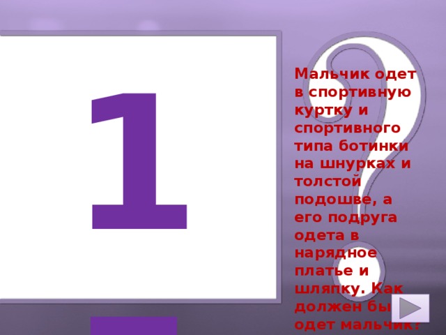 15 Мальчик одет в спортивную куртку и спортивного типа ботинки на шнурках и толстой подошве, а его подруга одета в нарядное платье и шляпку. Как должен быть одет мальчик?